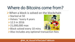 Where do Bitcoins come from?
When a block is solved on the blockchain
Started at 50
Halves ~every 4 years
12.5 in 2016
21,000,000 max
Block solved every 10 mins
Also includes any optional transaction fees
@Mr_M_Russell #TheCubeIT #Bitcoin
 