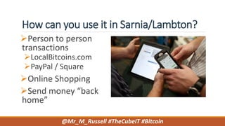 How can you use it in Sarnia/Lambton?
Person to person
transactions
LocalBitcoins.com
PayPal / Square
Online Shopping
Send money “back
home”
@Mr_M_Russell #TheCubeIT #Bitcoin
 