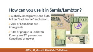 How can you use it in Sarnia/Lambton?
Globally, immigrants send $500
billion “back home” each year
20% of Canadians are
immigrants
33% of people in Lambton
County are 2nd generation
Canadians or newer
@Mr_M_Russell #TheCubeIT #Bitcoin
 