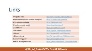 Links
@Mr_M_Russell #TheCubeIT #Bitcoin
Wikipedia entry http://en.wikipedia.org/wiki/Bitcoin
Andreas Anatopoulos - Bitcoin evangelist https://twitter.com/aantonop
Winklevoss price index https://winkdex.com/
Mycelium mobile wallet https://mycelium.com/
Local Bitcoins https://localbitcoins.com/
Github repo https://github.com/bitcoin/bitcoin
r/bitcoin http://www.reddit.com/r/Bitcoin
r/bitcoinmining http://www.reddit.com/r/Bitcoinmining
Slush's mining pool https://mining.bitcoin.cz/
Bitmain mining hardware https://www.bitmaintech.com/product.htm
 