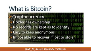 What is Bitcoin?
Cryptocurrency
Holder has ownership
No records are kept as to identity
Easy to keep anonymous
Impossible to recover if lost or stolen
@Mr_M_Russell #TheCubeIT #Bitcoin
 