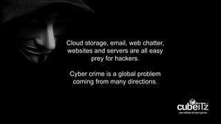 Cloud storage, email, web chatter,
websites and servers are all easy
prey for hackers.
Cyber crime is a global problem
coming from many directions.
 