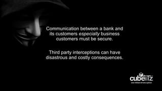 Communication between a bank and
its customers especially business
customers must be secure.
Third party interceptions can have
disastrous and costly consequences.
 
