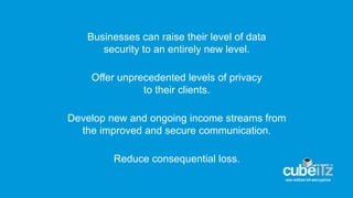Businesses can raise their level of data
security to an entirely new level.
Offer unprecedented levels of privacy
to their clients.
Develop new and ongoing income streams from
the improved and secure communication.
Reduce consequential loss.
 