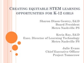 CREATING EQUITABLE STEM LEARNING
OPPORTUNITIES FOR K-12 GIRLS
Sharon Dixon Gentry, Ed.D
Board President
Metro Nashville PS
Kecia Ray, Ed.D
Exec. Director of Learning Technology
Metro Nashville PS
Julie Evans
Chief Executive Officer
Project Tomorrow
 