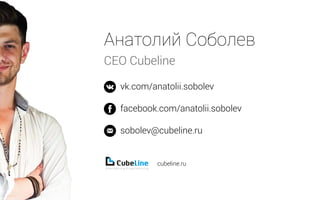 Анатолий Соболев
CEO Cubeline
vk.com/anatolii.sobolev
facebook.com/anatolii.sobolev
sobolev@cubeline.ru
cubeline.ru
 