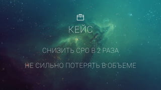 СНИЗИТЬ CPO В 2 РАЗА
НЕ СИЛЬНО ПОТЕРЯТЬ В ОБЪЕМЕ
КЕЙС