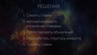 1. Снизить ставки
2. Автоматизировать
управление ставками
3. Протестировать объявлений
4. Переработать структуру аккаунта
5. Поднять ставки
РЕШЕНИЯ