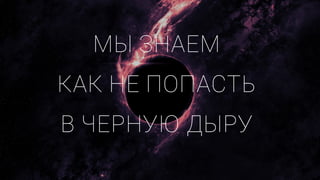 МЫ ЗНАЕМ
КАК НЕ ПОПАСТЬ
В ЧЕРНУЮ ДЫРУ
 