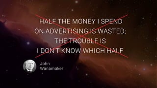 HALF THE MONEY I SPEND
ON ADVERTISING IS WASTED;
THE TROUBLE IS
I DON’T KNOW WHICH HALF
John
Wanamaker
 