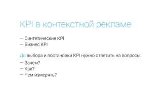 KPI в контекстной рекламе
— Синтетические KPI
— Бизнес KPI
До выбора и постановки KPI нужно ответить на вопросы:
— Зачем?
— Как?
— Чем измерять?
 