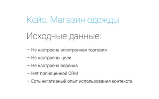 Кейс. Магазин одежды
Исходные данные:
— Не настроена электронная торговля
— Не настроены цели
— Не настроена воронка
— Нет полноценной CRM
— Есть негативный опыт использования контекста
 