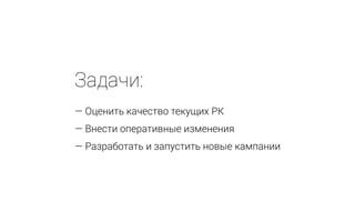 Задачи:
— Оценить качество текущих РК
— Внести оперативные изменения
— Разработать и запустить новые кампании
 