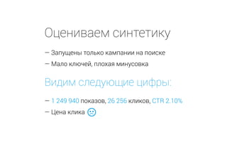 Оцениваем синтетику
— Запущены только кампании на поиске
— Мало ключей, плохая минусовка
Видим следующие цифры:
— 1 249 940 показов, 26 256 кликов, CTR 2.10%
— Цена клика
 
