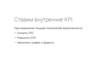 Ставим внутренние KPI
При сохранении текущих показателей вовлеченности:
— Снизить CPC
— Повысить CTR
— Увеличить трафик с Директа
 