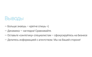 Выводы
— Больше знаешь – крепче спишь =)
— Динамика — наглядна! Сравнивайте.
— Оставьте «синтетику» специалистам – сфокусируйтесь на бизнесе
— Делитесь информацией с агентством. Мы на Вашей стороне!
 