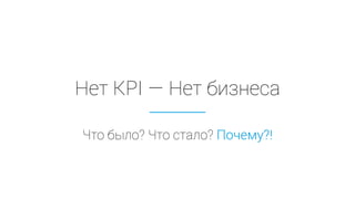 Нет KPI — Нет бизнеса
Что было? Что стало? Почему?!
 