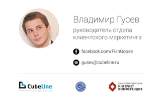 Владимир Гусев
руководитель отдела
клиентского маркетинга
facebook.com/FishGoose
gusev@cubeline.ru
 