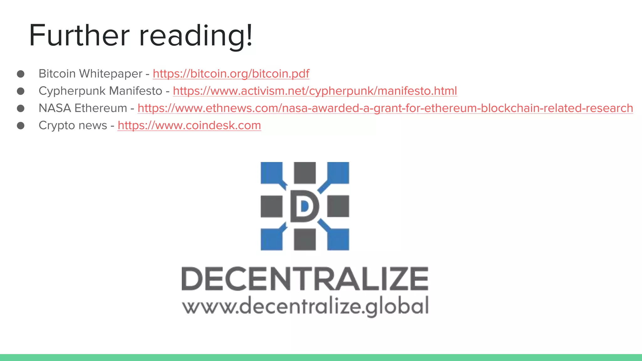 Further reading!
● Bitcoin Whitepaper - https://bitcoin.org/bitcoin.pdf
● Cypherpunk Manifesto - https://www.activism.net/cypherpunk/manifesto.html
● NASA Ethereum - https://www.ethnews.com/nasa-awarded-a-grant-for-ethereum-blockchain-related-research
● Crypto news - https://www.coindesk.com
 