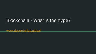 Blockchain - What is the hype?
www.decentralize.global
 