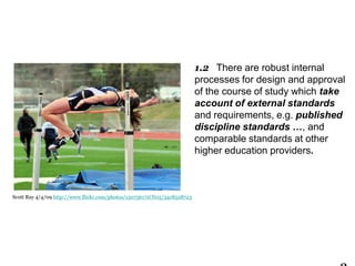 1.2 There are robust internal
processes for design and approval
of the course of study which take
account of external standards
and requirements, e.g. published
discipline standards …, and
comparable standards at other
higher education providers.

Scott Ray 4/4/09 http://www.flickr.com/photos/15075617@N05/3418528723

 