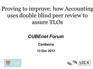 Proving to improve: how Accounting
uses double blind peer review to
assure TLOs
CUBEnet Forum
Canberra
13 Dec 2013

 