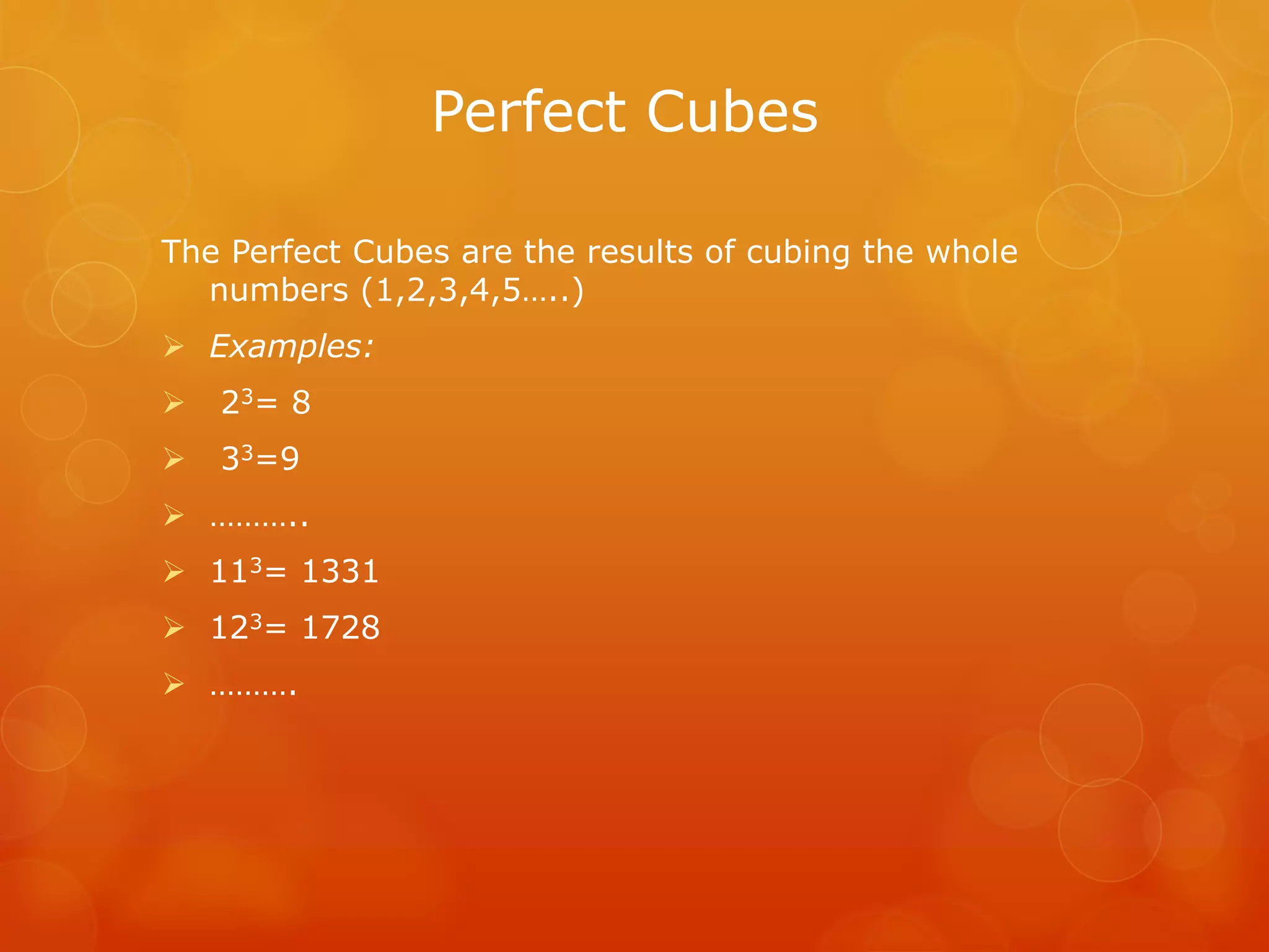 Perfect Cubes
The Perfect Cubes are the results of cubing the whole
numbers (1,2,3,4,5…..)
Examples:
23= 8
33=9
………..
113= 1331
123= 1728
……….