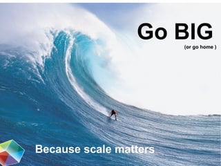 Go BIG(or go home )
Because scale matters
 