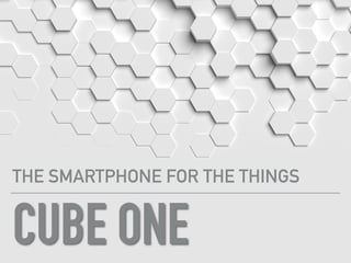 CUBE ONE
THE SMARTPHONE FOR THE THINGS
 