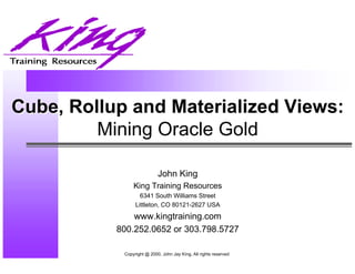 Cube, Rollup and Materialized Views:
         Mining Oracle Gold

                            John King
                King Training Resources
                   6341 South Williams Street
                 Littleton, CO 80121-2627 USA
               www.kingtraining.com
           800.252.0652 or 303.798.5727

            Copyright @ 2000, John Jay King, All rights reserved
 