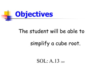 Objectives
The student will be able to
simplify a cube root.
SOL: A.13 2009
 