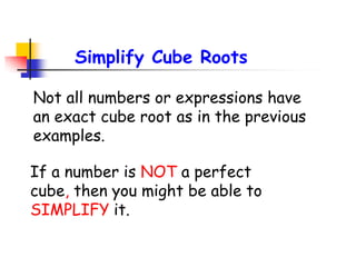 Not all numbers or expressions have
an exact cube root as in the previous
examples.
If a number is NOT a perfect
cube, then you might be able to
SIMPLIFY it.
Simplify Cube Roots
 