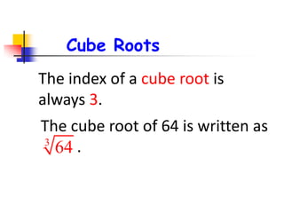 The index of a cube root is
always 3.
The cube root of 64 is written as
.3
64
Cube Roots
 