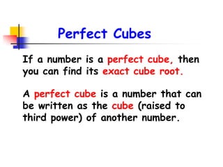 If a number is a perfect cube, then
you can find its exact cube root.
A perfect cube is a number that can
be written as the cube (raised to
third power) of another number.
Perfect Cubes
 