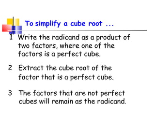 2 Extract the cube root of the
factor that is a perfect cube.
1 Write the radicand as a product of
two factors, where one of the
factors is a perfect cube.
To simplify a cube root ...
3 The factors that are not perfect
cubes will remain as the radicand.
 