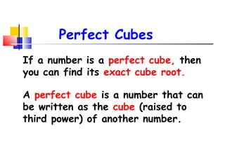 If a number is a perfect cube, then
you can find its exact cube root.
A perfect cube is a number that can
be written as the cube (raised to
third power) of another number.
Perfect Cubes
 
