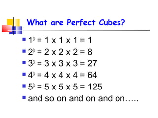 What are Perfect Cubes?
 13
= 1 x 1 x 1 = 1
 23
= 2 x 2 x 2 = 8
 33
= 3 x 3 x 3 = 27
 43
= 4 x 4 x 4 = 64
 53
= 5 x 5 x 5 = 125
 and so on and on and on…..
 