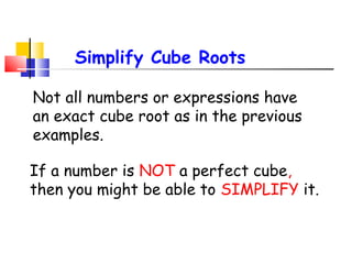 Not all numbers or expressions have
an exact cube root as in the previous
examples.
If a number is NOT a perfect cube,
then you might be able to SIMPLIFY it.
Simplify Cube Roots
 