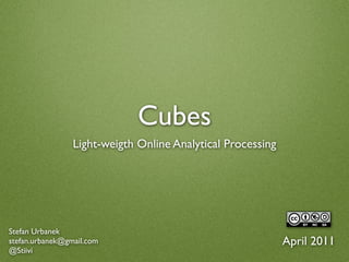 Cubes
                 Light-weigth Online Analytical Processing




Stefan Urbanek
stefan.urbanek@gmail.com                                     April 2011
@Stiivi
 