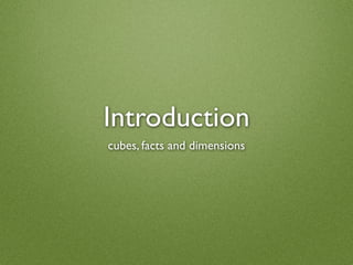 Introduction
cubes, facts and dimensions
 