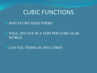 CUBIC FUNCTIONS
 WHY DO WE NEED THEM?
 WELL, WE LIVE IN A VERY PER-CUBE-ULAR

WORLD.
 CAN YOU THINK OF ANY CUBES?

 