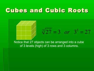 Cubes and Cubic Roots
3

27 = 3 or 3 = 27
3

Notice that 27 objects can be arranged into a cube
of 3 levels (high) of 3 rows and 3 columns.

 