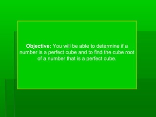 Objective: You will be able to determine if a
number is a perfect cube and to find the cube root
of a number that is a perfect cube.

 