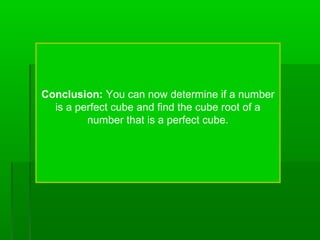 Conclusion: You can now determine if a number
is a perfect cube and find the cube root of a
number that is a perfect cube.

 