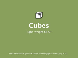 Cubes
                   light-weight OLAP




Stefan Urbanek ■ @Stiivi ■ stefan.urbanek@gmail.com ■ July 2012
 