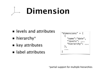 Dimension

■   levels and attributes          “dimensions” = [
                                     {
■   hierarchy*      ...