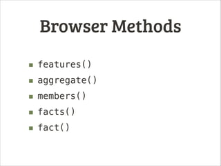 Browser Methods
■
■
■
■
■

features()
aggregate()
members()
facts()
fact()

 