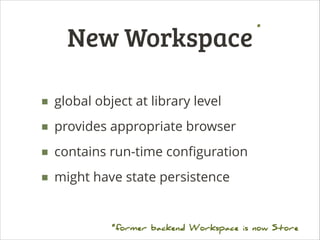 New Workspace

*

■ global object at library level
■ provides appropriate browser
■ contains run-time conﬁguration
■ might have state persistence
*former backend Workspace is now Store

 