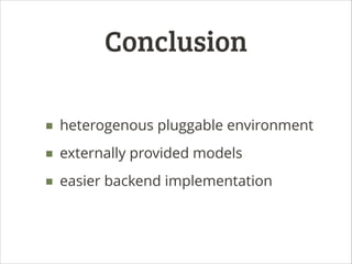 Conclusion
■ heterogenous pluggable environment
■ externally provided models
■ easier backend implementation

 