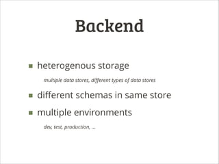 Backend
■ heterogenous storage
multiple data stores, diﬀerent types of data stores

■ diﬀerent schemas in same store
■ multiple environments
dev, test, production, ...

 